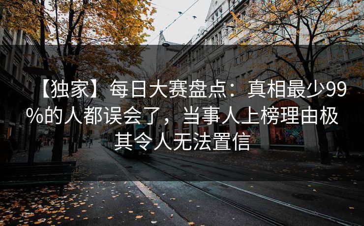 【独家】每日大赛盘点：真相最少99%的人都误会了，当事人上榜理由极其令人无法置信