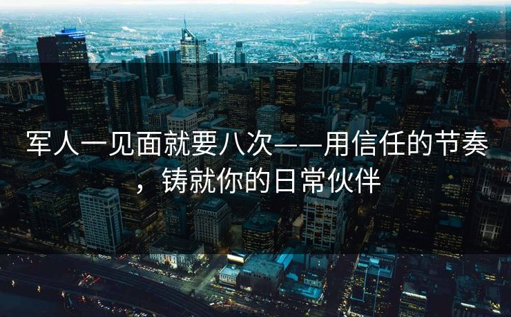 军人一见面就要八次——用信任的节奏，铸就你的日常伙伴