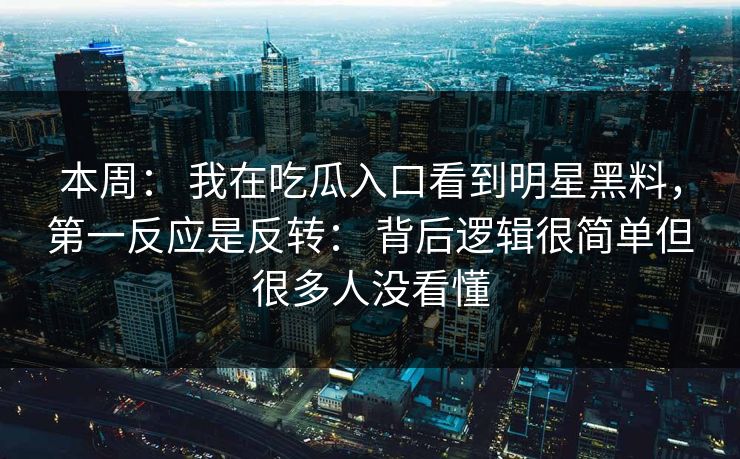 本周： 我在吃瓜入口看到明星黑料，第一反应是反转： 背后逻辑很简单但很多人没看懂