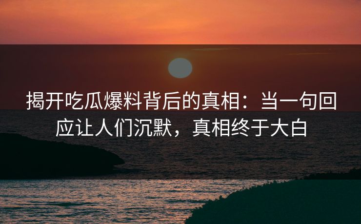 揭开吃瓜爆料背后的真相：当一句回应让人们沉默，真相终于大白