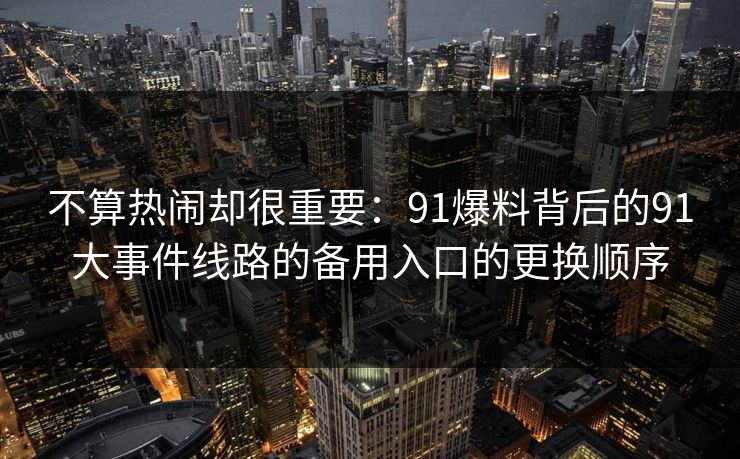 不算热闹却很重要：91爆料背后的91大事件线路的备用入口的更换顺序